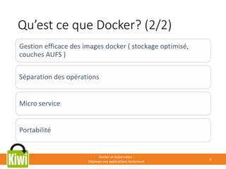 Qu’est ce que Docker? (2/2)
Docker et Kubernetes :
Déployez vos applications facilement
6
Gestion efficace des images docker ( stockage optimisé,
couches AUFS )
Séparation des opérations
Micro service
Portabilité
 