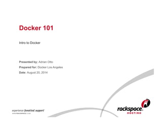 Docker 101 
Intro to Docker 
Presented by: Adrian Otto 
Prepared for: Docker Los Angeles 
Date: August 20, 2014 
 