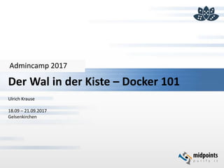Admincamp 2017
Der Wal in der Kiste – Docker 101
Ulrich Krause
18.09 – 21.09.2017
Gelsenkirchen
 