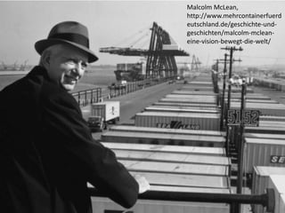 Malcolm McLean,
http://www.mehrcontainerfuerd
eutschland.de/geschichte-und-
geschichten/malcolm-mclean-
eine-vision-bewegt-die-welt/
 