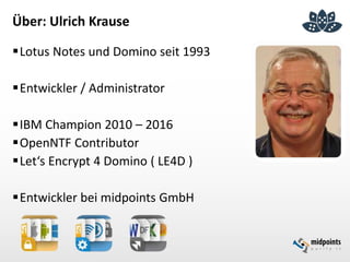 Über: Ulrich Krause
Lotus Notes und Domino seit 1993
Entwickler / Administrator
IBM Champion 2010 – 2016
OpenNTF Contributor
Let‘s Encrypt 4 Domino ( LE4D )
Entwickler bei midpoints GmbH
 