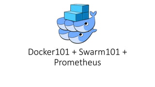 Docker101 + Swarm101 +
Prometheus
 