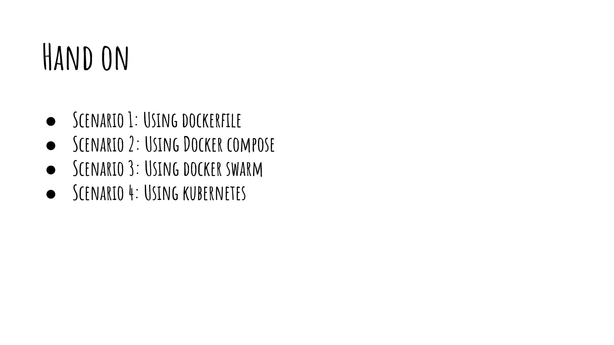 Hand on
● Scenario 1: Using dockerﬁle
● Scenario 2: Using Docker compose
● Scenario 3: Using docker swarm
● Scenario 4: Using kubernetes
 