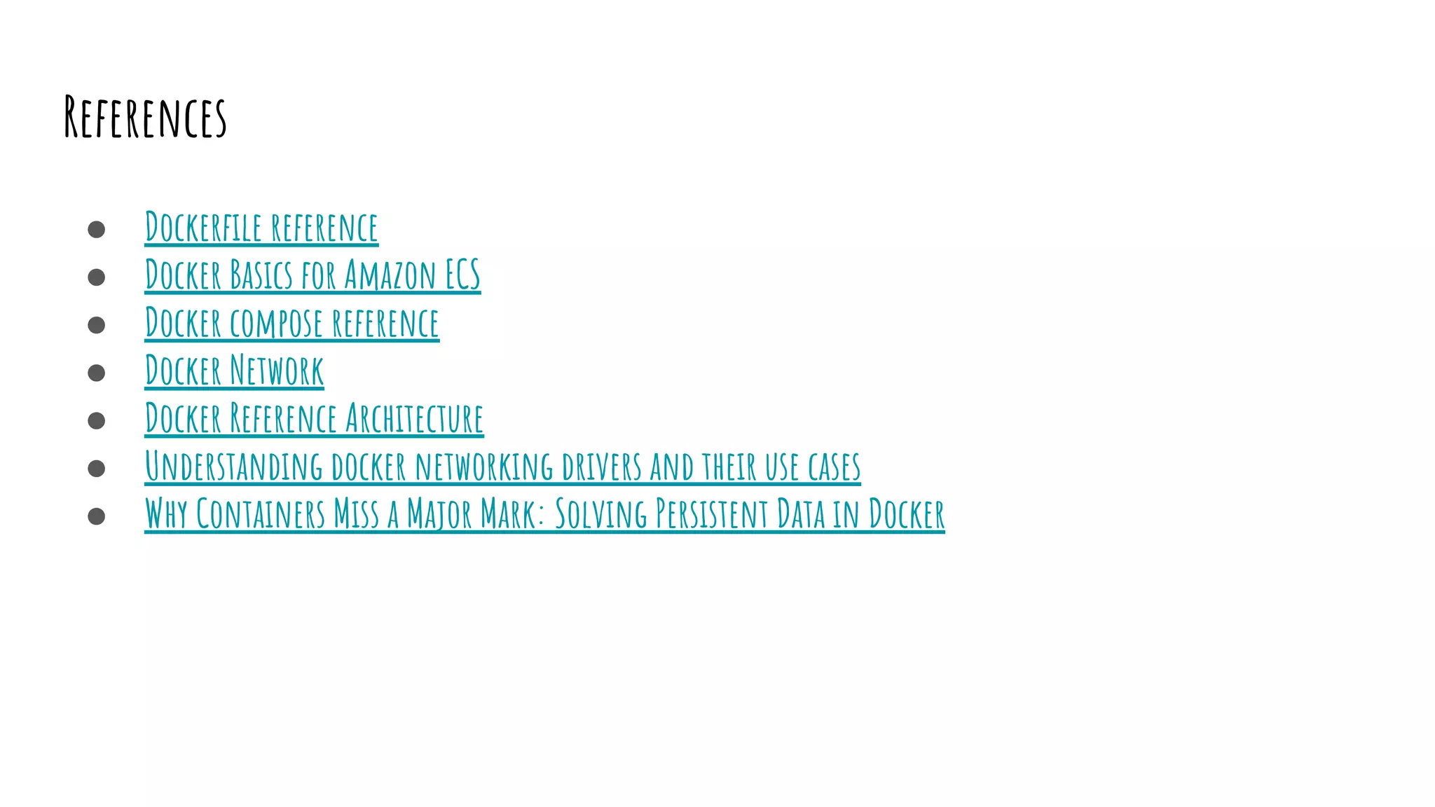 References
● Dockerﬁle reference
● Docker Basics for Amazon ECS
● Docker compose reference
● Docker Network
● Docker Reference Architecture
● Understanding docker networking drivers and their use cases
● Why Containers Miss a Major Mark: Solving Persistent Data in Docker
 