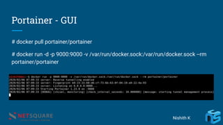Portainer - GUI
# docker pull portainer/portainer
# docker run -d -p 9000:9000 -v /var/run/docker.sock:/var/run/docker.sock --rm
portainer/portainer
Nishith K
 