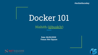 Docker 101
Nishith (@busk3r)
Date: 06/02/2020
Venue: Net-Square
#techiethursday
 