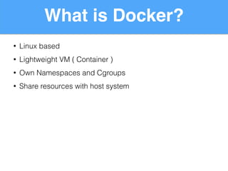 • Linux based
• Lightweight VM ( Container )
• Own Namespaces and Cgroups
• Share resources with host system
What is Docker?
 