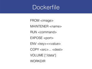Dockerﬁle
FROM <image>
MAINTENER <name>
RUN <command>
EXPOSE <port>
ENV <key>=<value>
COPY <src>... <dest>
VOLUME [“/data"]
WORKDIR
 