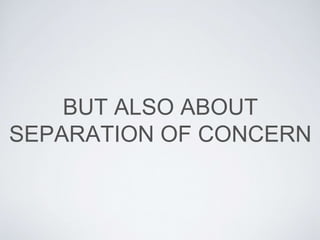 BUT ALSO ABOUT
SEPARATION OF CONCERN
 