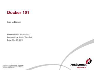 Docker 101
Intro to Docker
Presented by: Adrian Otto
Prepared for: Austin Tech Talk
Date: May 28, 2015
 
