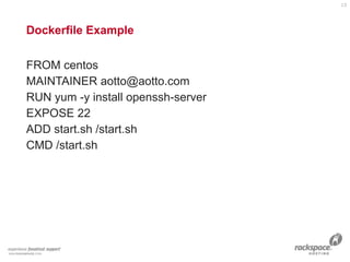 Dockerfile Example
FROM centos
MAINTAINER aotto@aotto.com
RUN yum -y install openssh-server
EXPOSE 22
ADD start.sh /start.sh
CMD /start.sh
13
 