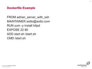 Dockerfile Example
FROM adrian_server_with_ssh
MAINTAINER aotto@aotto.com
RUN yum -y install httpd
EXPOSE 22 80
ADD start.sh /start.sh
CMD /start.sh
14
 