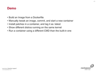 Demo
• Build an Image from a Dockerfile
• Manually tweak an image, commit, and start a new container
• Install patches in a container, and tag it as :latest
• Show different distros running on the same kernel
• Run a container using a different CMD than the built-in one
19
 