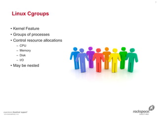 Linux Cgroups 
• Kernel Feature
• Groups of processes
• Control resource allocations
– CPU
– Memory
– Disk
– I/O
• May be nested
7
 