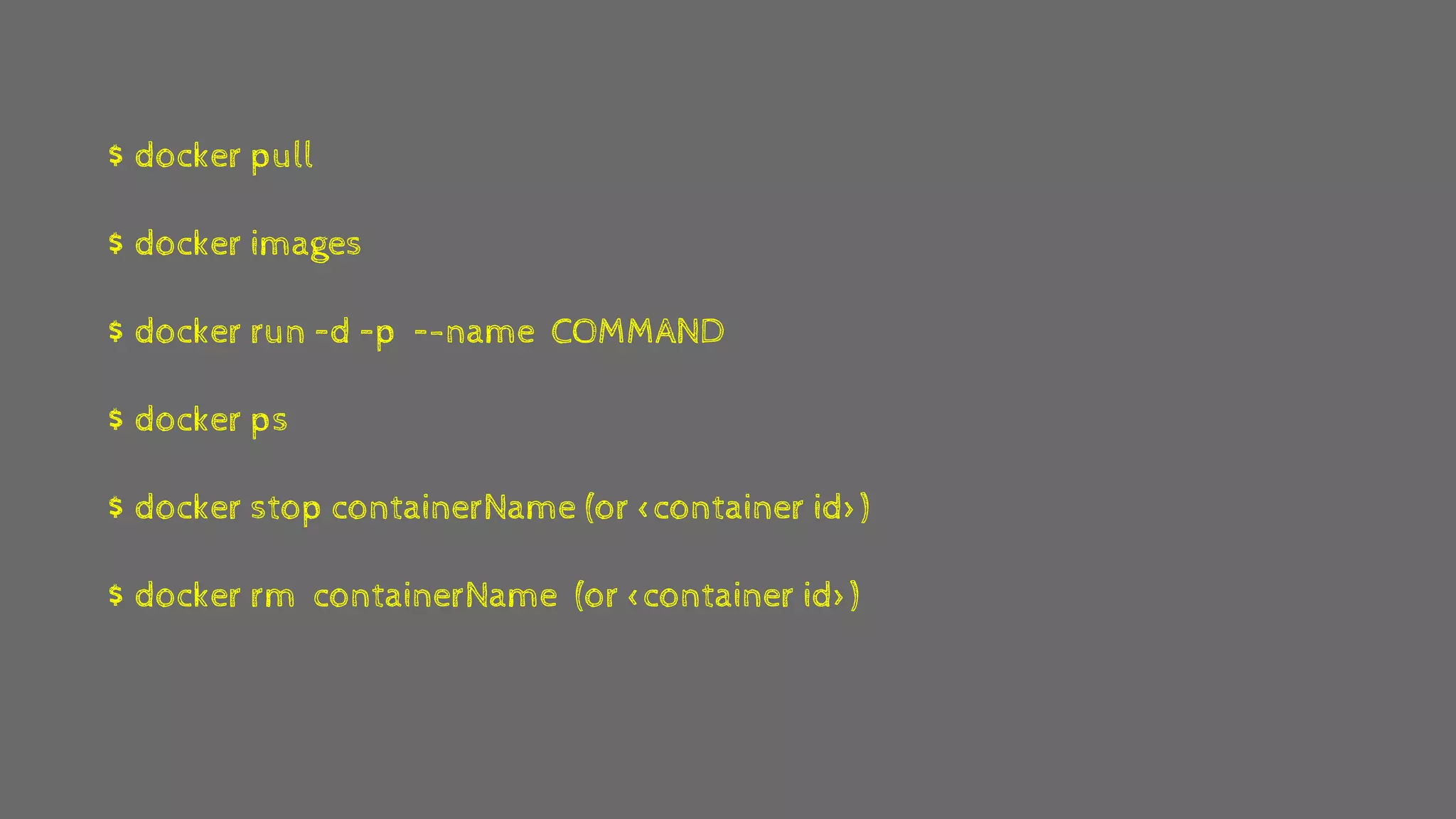 $ docker pull
$ docker images
$ docker run –d –p –-name COMMAND
$ docker ps
$ docker stop containerName (or <container id>)
$ docker rm containerName (or <container id>)
 