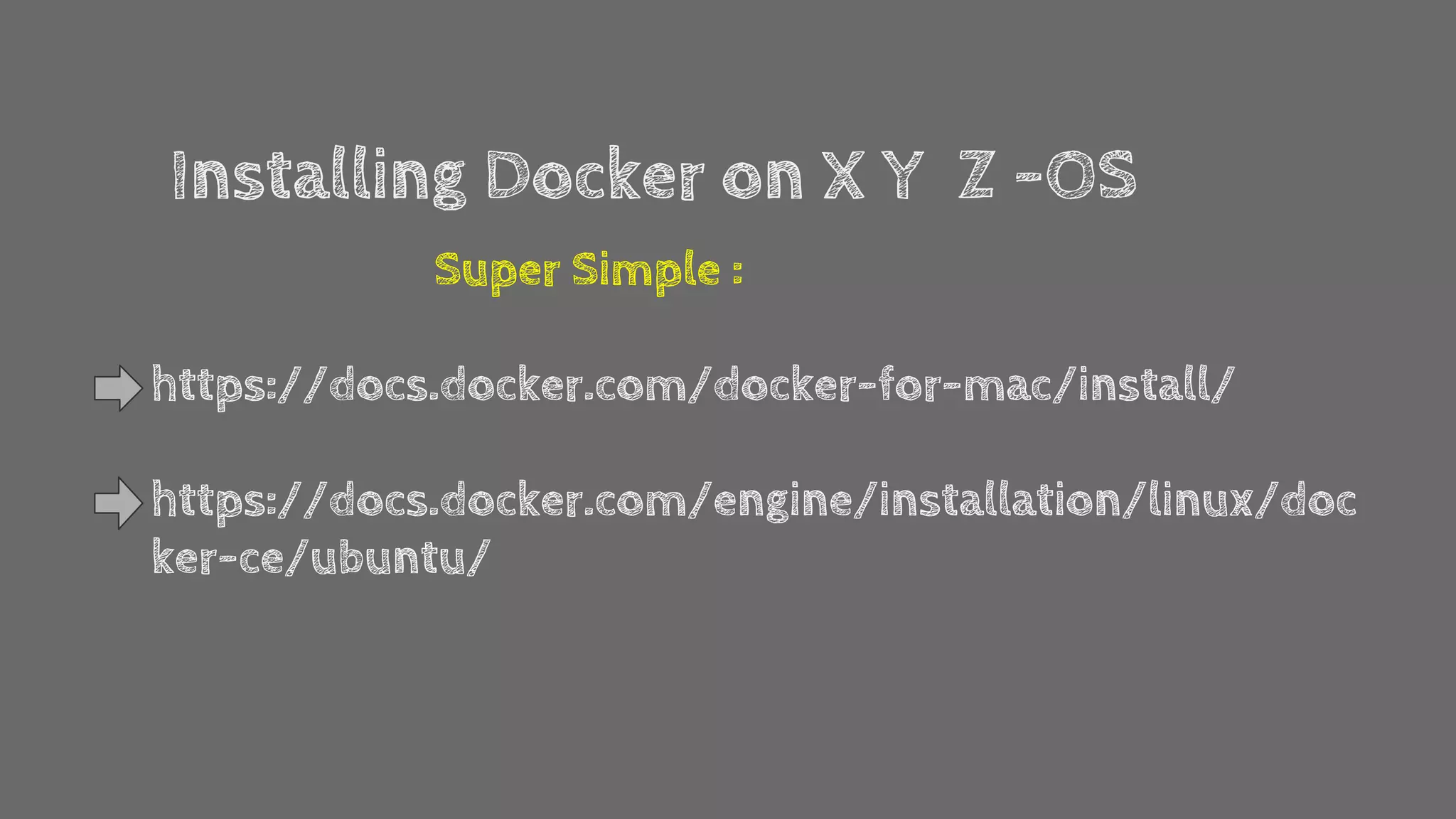 Installing Docker on X Y Z -OS
Super Simple :
https://docs.docker.com/docker-for-mac/install/
https://docs.docker.com/engine/installation/linux/doc
ker-ce/ubuntu/
 