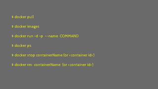 $ docker pull
$ docker images
$ docker run –d –p –-name COMMAND
$ docker ps
$ docker stop containerName (or <container id>)
$ docker rm containerName (or <container id>)
 