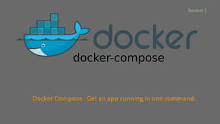 Docker Compose : Get an app running in one command.
Session 3
 