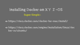 Installing Docker on X Y Z -OS
Super Simple :
https://docs.docker.com/docker-for-mac/install/
https://docs.docker.com/engine/installation/linux/doc
ker-ce/ubuntu/
 