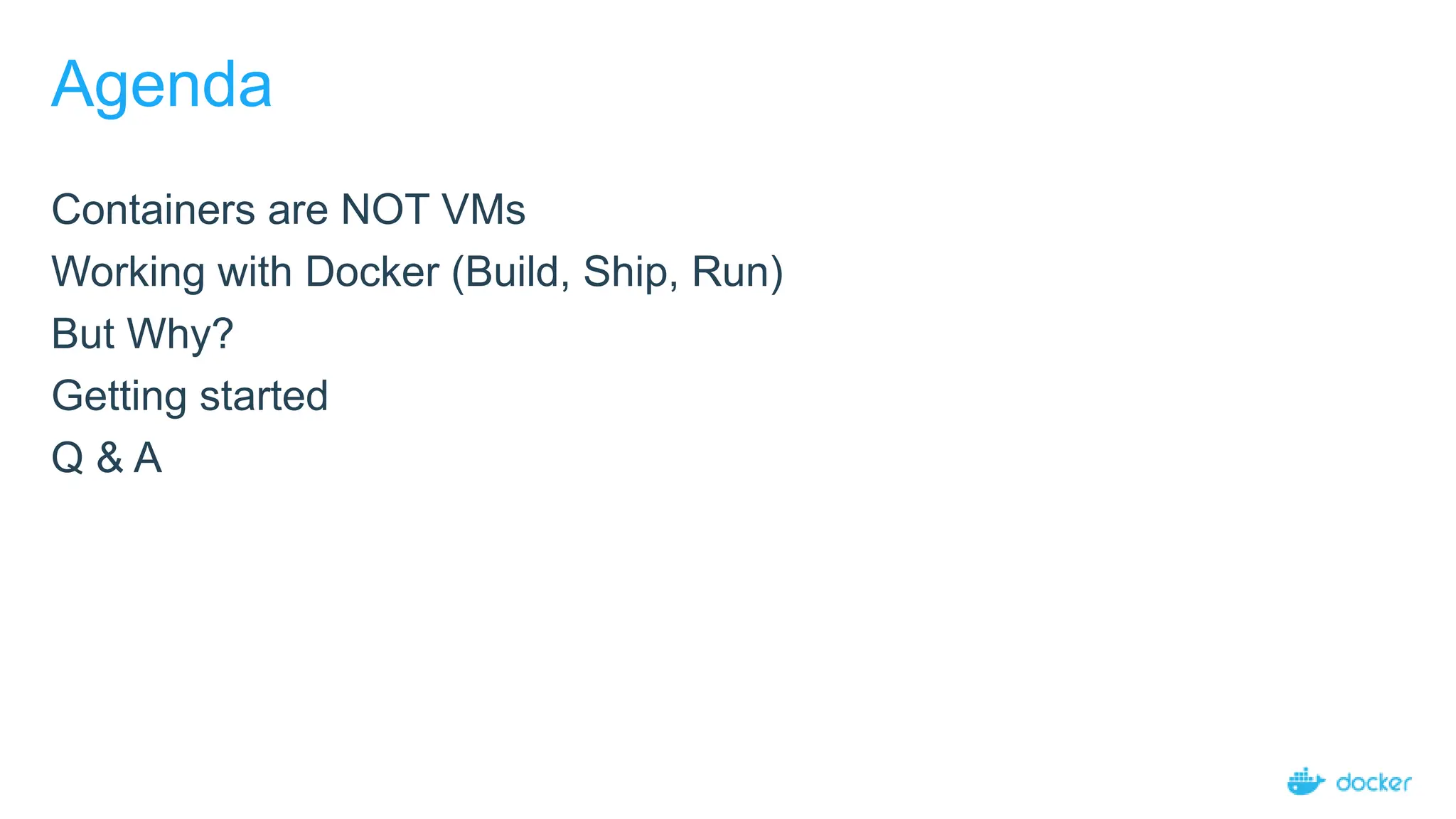Agenda
Containers are NOT VMs
Working with Docker (Build, Ship, Run)
But Why?
Getting started
Q & A
 