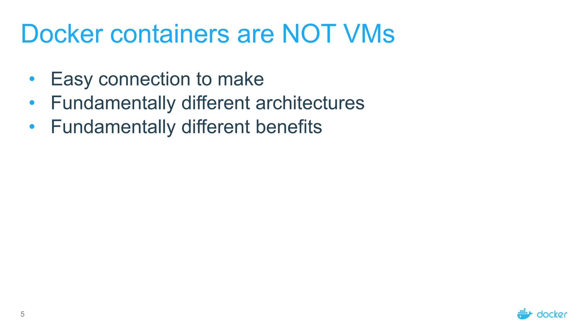 5
Docker containers are NOT VMs
• Easy connection to make
• Fundamentally different architectures
• Fundamentally different benefits
 