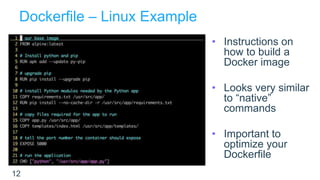 Dockerfile – Linux Example
12
• Instructions on
how to build a
Docker image
• Looks very similar
to “native”
commands
• Important to
optimize your
Dockerfile
 