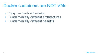 4
Docker containers are NOT VMs
• Easy connection to make
• Fundamentally different architectures
• Fundamentally different benefits
 
