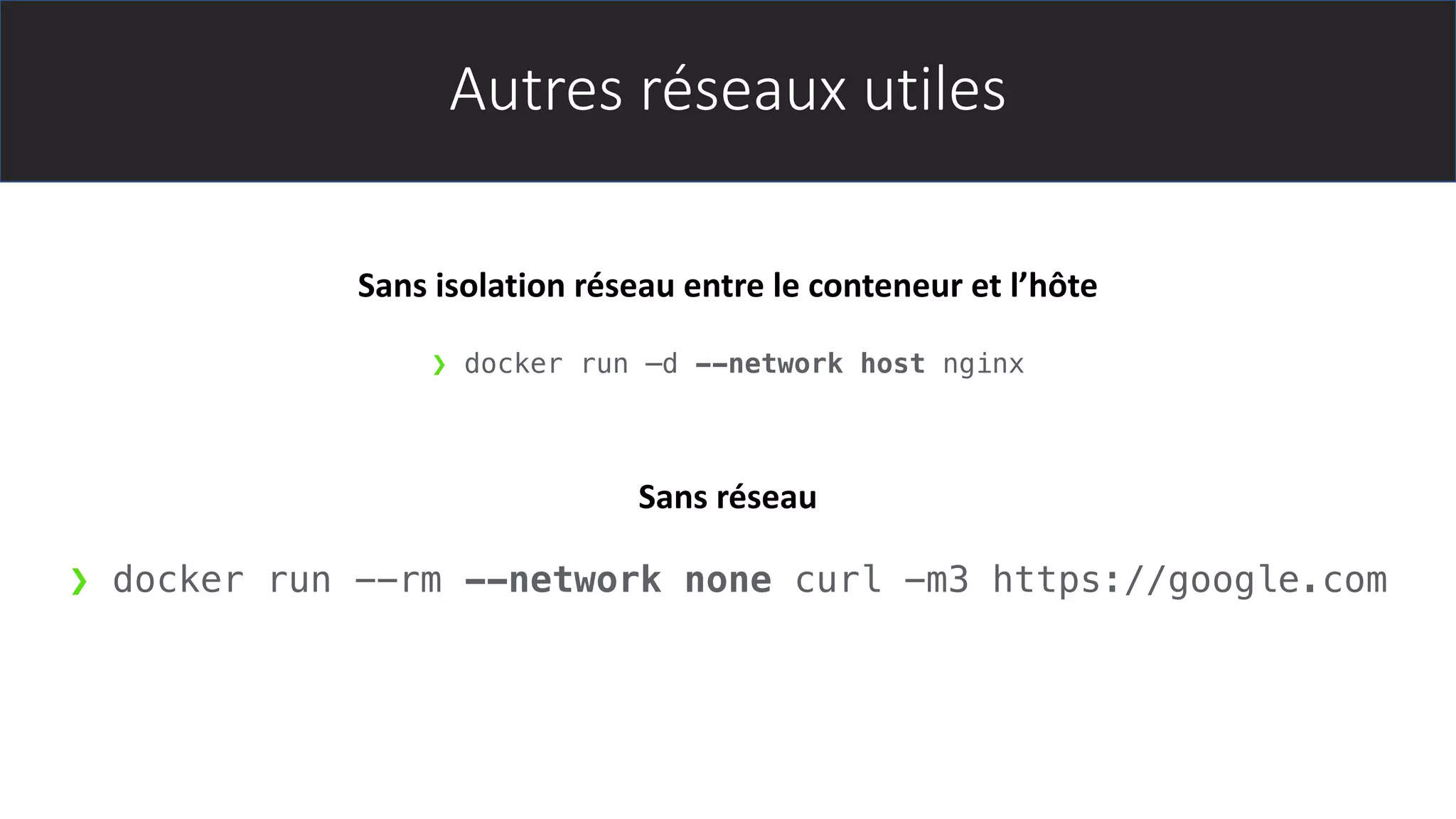 Autres réseaux utiles
❯ docker run --rm --network none curl -m3 https://google.com
❯ docker run –d --network host nginx
Sans isolation réseau entre le conteneur et l’hôte
Sans réseau
 