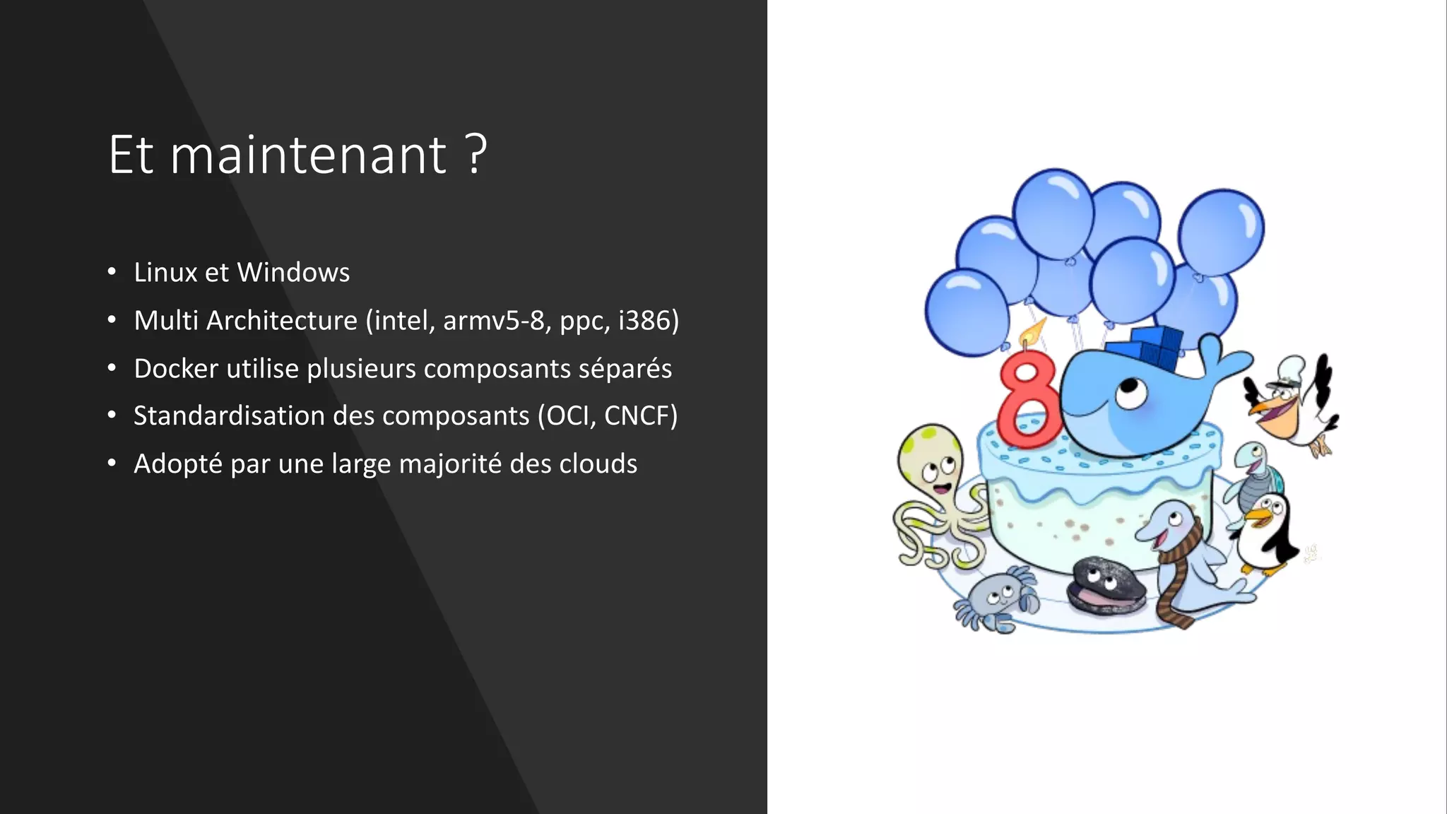 Et maintenant ?
• Linux et Windows
• Multi Architecture (intel, armv5-8, ppc, i386)
• Docker utilise plusieurs composants séparés
• Standardisation des composants (OCI, CNCF)
• Adopté par une large majorité des clouds
 