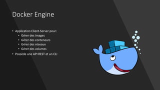 Docker Engine
• Application Client-Server pour:
• Gérer des images
• Gérer des conteneurs
• Gérer des réseaux
• Gérer des volumes
• Possède une API REST et un CLI
 