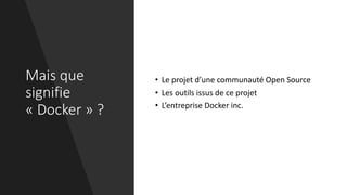 Mais que
signifie
« Docker » ?
• Le projet d’une communauté Open Source
• Les outils issus de ce projet
• L’entreprise Docker inc.
 