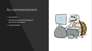 Au commencement
• Un seul but
• Communauté des développeurs
sous linux seulement
• Un gros binaire
 