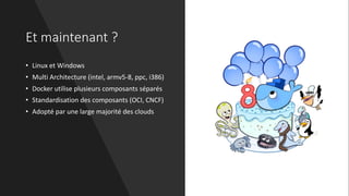 Et maintenant ?
• Linux et Windows
• Multi Architecture (intel, armv5-8, ppc, i386)
• Docker utilise plusieurs composants séparés
• Standardisation des composants (OCI, CNCF)
• Adopté par une large majorité des clouds
 
