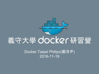 義守大學 研習營
Docker.Taipei Philipz(鄭淳尹)
2016-11-19
 