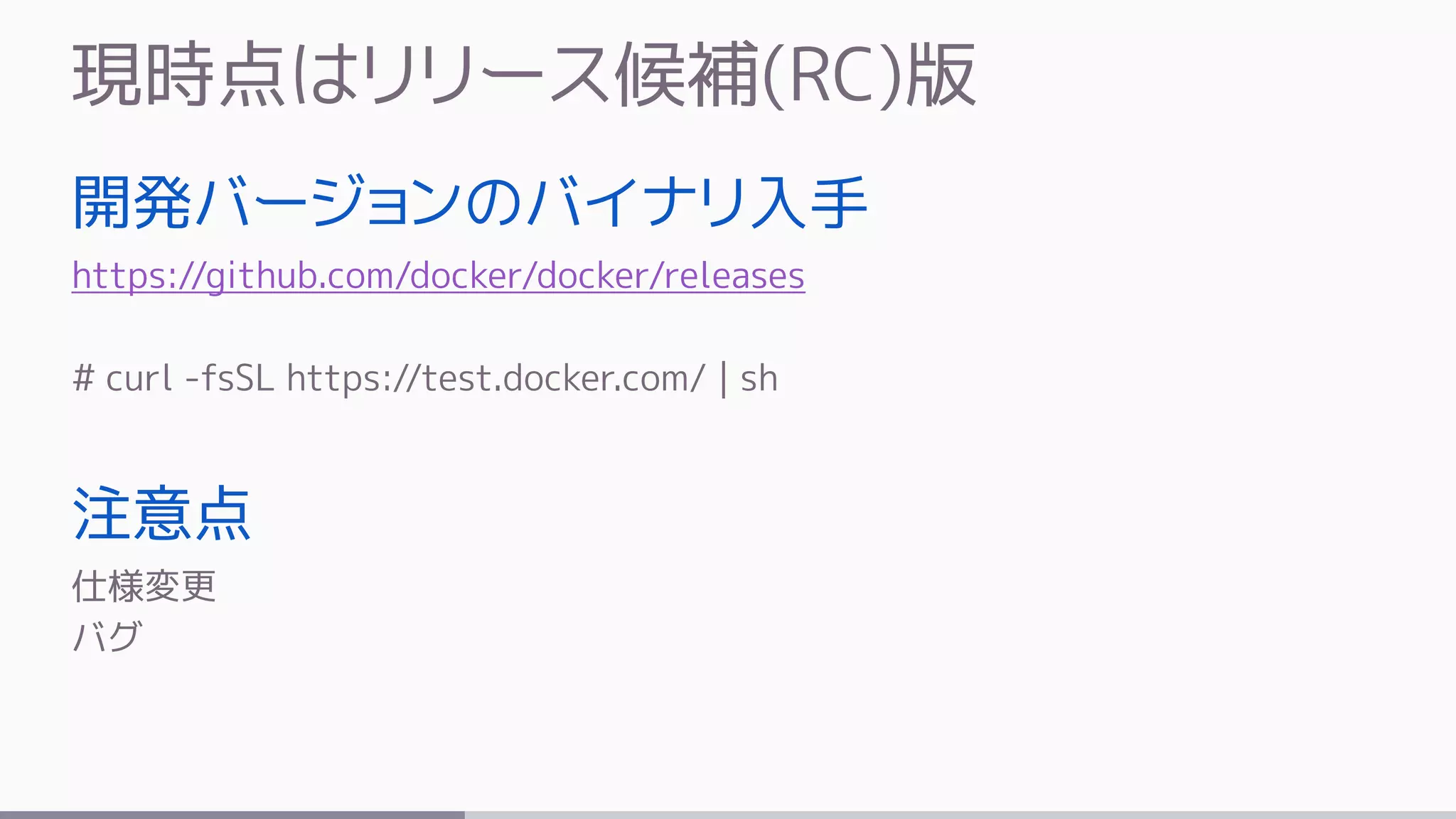 現時点はリリース候補(RC)版
開発バージョンのバイナリ入手
https://github.com/docker/docker/releases
# curl -fsSL https://test.docker.com/ | sh
注意点
仕様変更
バグ
 