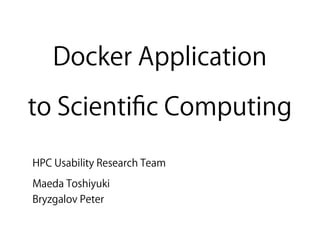 Docker Application  
to Scientiﬁc Computing
HPC Usability Research Team
Maeda Toshiyuki
Bryzgalov Peter
 