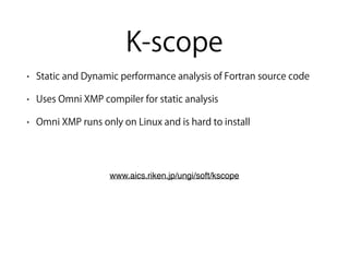 K-scope
• Static and Dynamic performance analysis of Fortran source code
• Uses Omni XMP compiler for static analysis
• Omni XMP runs only on Linux and is hard to install
www.aics.riken.jp/ungi/soft/kscope
 