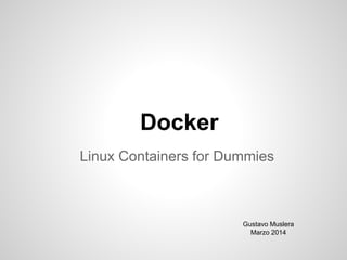 Docker
Linux Containers for Dummies
Gustavo Muslera
Marzo 2014
 