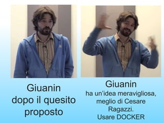 Giuanin
dopo il quesito
proposto
Giuanin
ha un’idea meravigliosa,
meglio di Cesare
Ragazzi.
Usare DOCKER
 