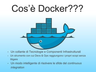 Cos’è Docker???
• Un collante di Tecnologie e Componenti Infrastrutturali
• Un strumento con cui Devs & Ops raggiungono i propri scopi senza
litigare
• Un modo intelligente di risolvere le sfide del continuous
integration
 