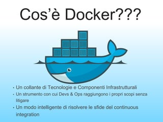 Cos’è Docker???
• Un collante di Tecnologie e Componenti Infrastrutturali
• Un strumento con cui Devs & Ops raggiungono i propri scopi senza
litigare
• Un modo intelligente di risolvere le sfide del continuous
integration
 