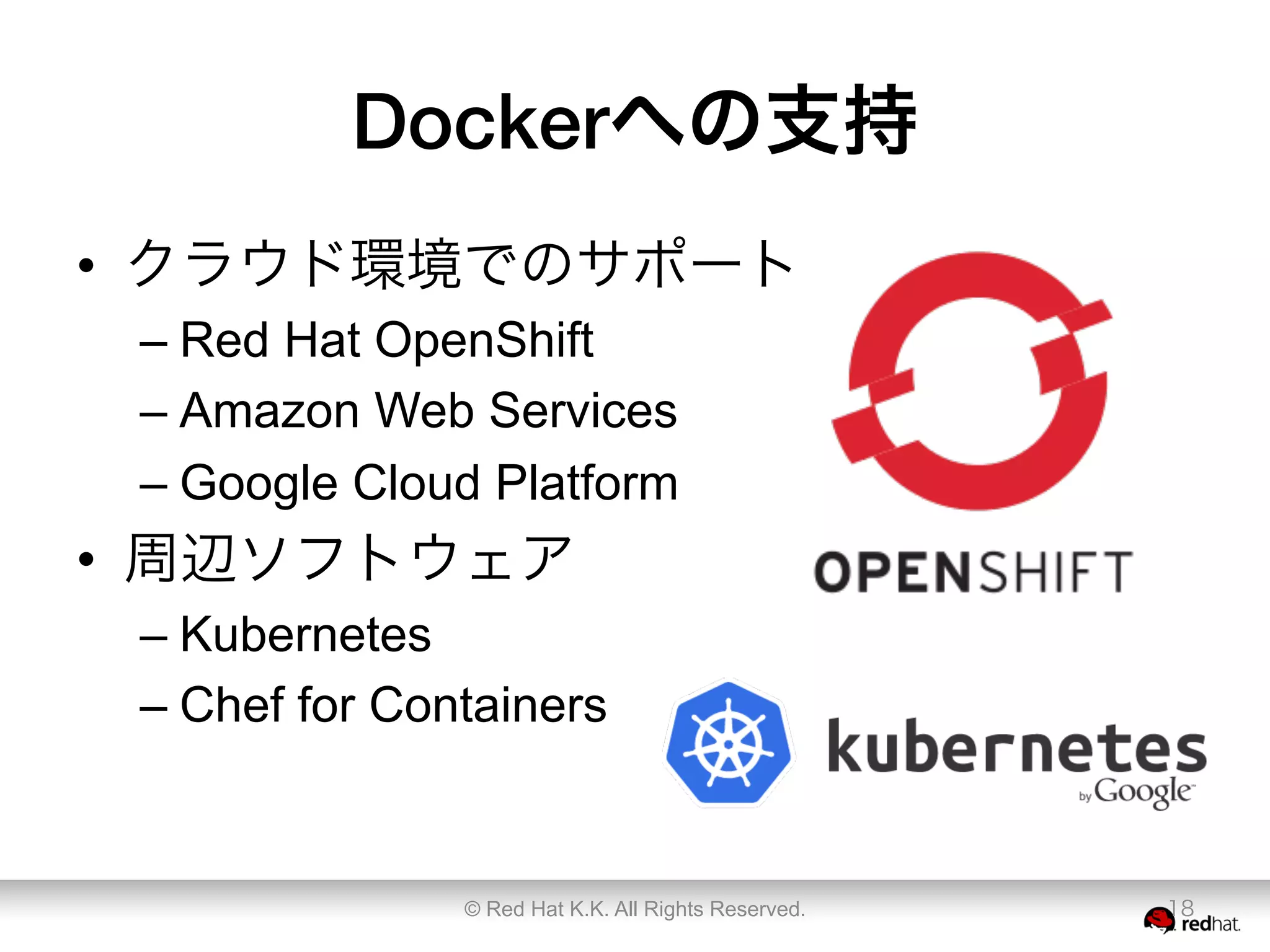 Dockerへの支持
•  クラウド環境でのサポート
– Red Hat OpenShift
– Amazon Web Services
– Google Cloud Platform
•  周辺ソフトウェア
– Kubernetes
– Chef for Containers
© Red Hat K.K. All Rights Reserved. 18
 