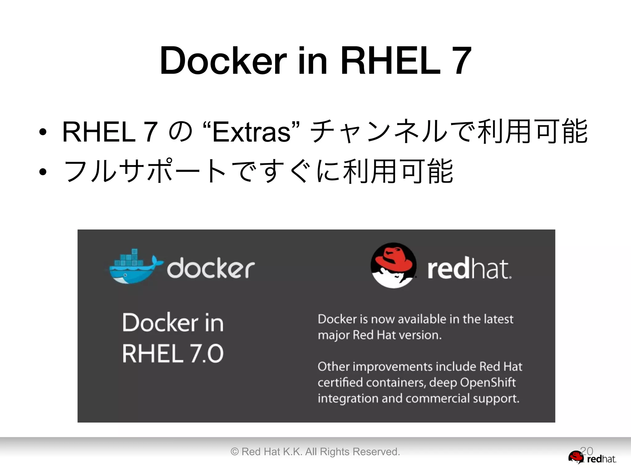 Docker in RHEL 7
•  RHEL 7 の “Extras” チャンネルで利用可能
•  フルサポートですぐに利用可能
© Red Hat K.K. All Rights Reserved. 20
 