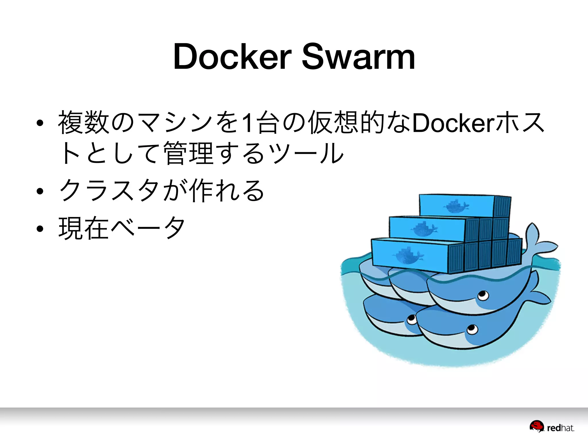 Docker Swarm
•  複数のマシンを1台の仮想的なDockerホス
トとして管理するツール
•  クラスタが作れる
•  現在ベータ
 