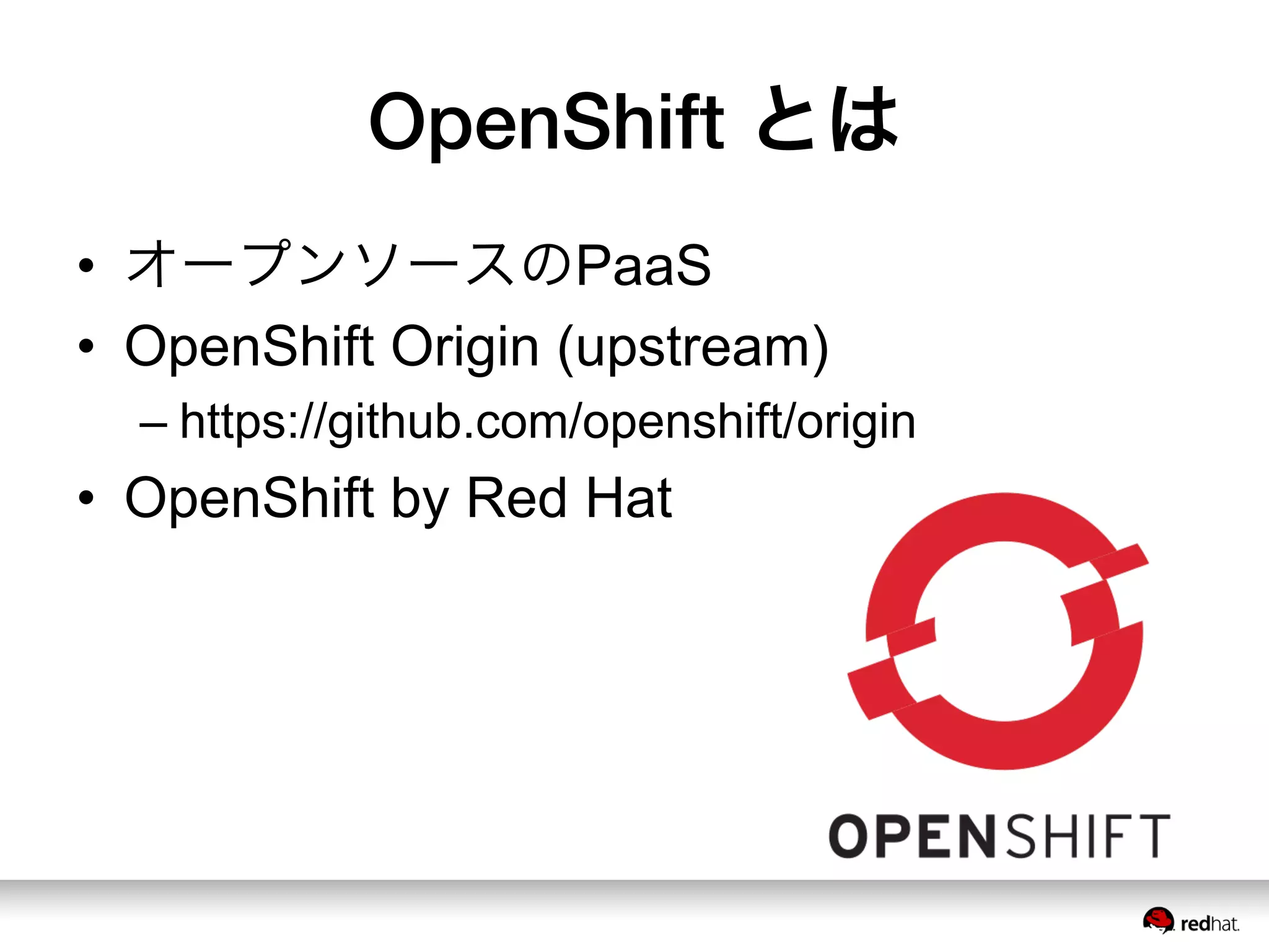 OpenShift とは
•  オープンソースのPaaS
•  OpenShift Origin (upstream)
– https://github.com/openshift/origin
•  OpenShift by Red Hat
 