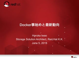 Docker事始めと最新動向
Haruka Iwao
Storage Solution Architect, Red Hat K.K.
June 5, 2015
 
