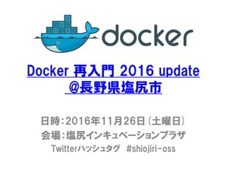 Docker 再入門 2016 update
@長野県塩尻市
日時：2016年11月26日(土曜日)
会場：塩尻インキュベーションプラザ
Twitterハッシュタグ #shiojiri-oss
 