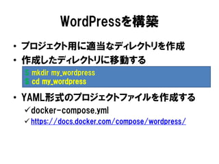 WordPressを構築
• プロジェクト用に適当なディレクトリを作成
• 作成したディレクトリに移動する
• YAML形式のプロジェクトファイルを作成する
docker-compose.yml
 https://docs.docker.com/compose/wordpress/
$ mkdir my_wordpress
$ cd my_wordpress
 