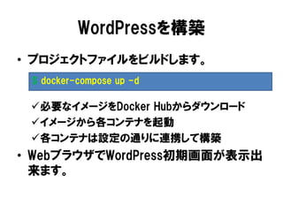 WordPressを構築
• プロジェクトファイルをビルドします。
必要なイメージをDocker Hubからダウンロード
イメージから各コンテナを起動
各コンテナは設定の通りに連携して構築
• WebブラウザでWordPress初期画面が表示出
来ます。
$ docker-compose up -d
 