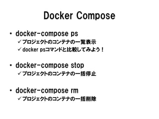 Docker Compose
• docker-compose ps
 プロジェクトのコンテナの一覧表示
 docker psコマンドと比較してみよう！
• docker-compose stop
 プロジェクトのコンテナの一括停止
• docker-compose rm
 プロジェクトのコンテナの一括削除
 